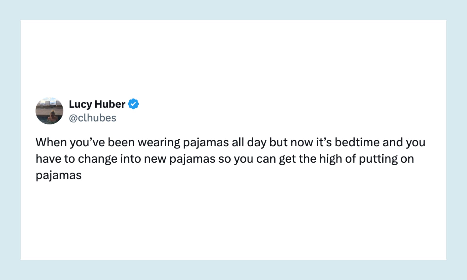 “When you’ve been wearing pajamas all day but now it’s bedtime and you have to change into new pajamas so you can get the high of putting on pajamas”