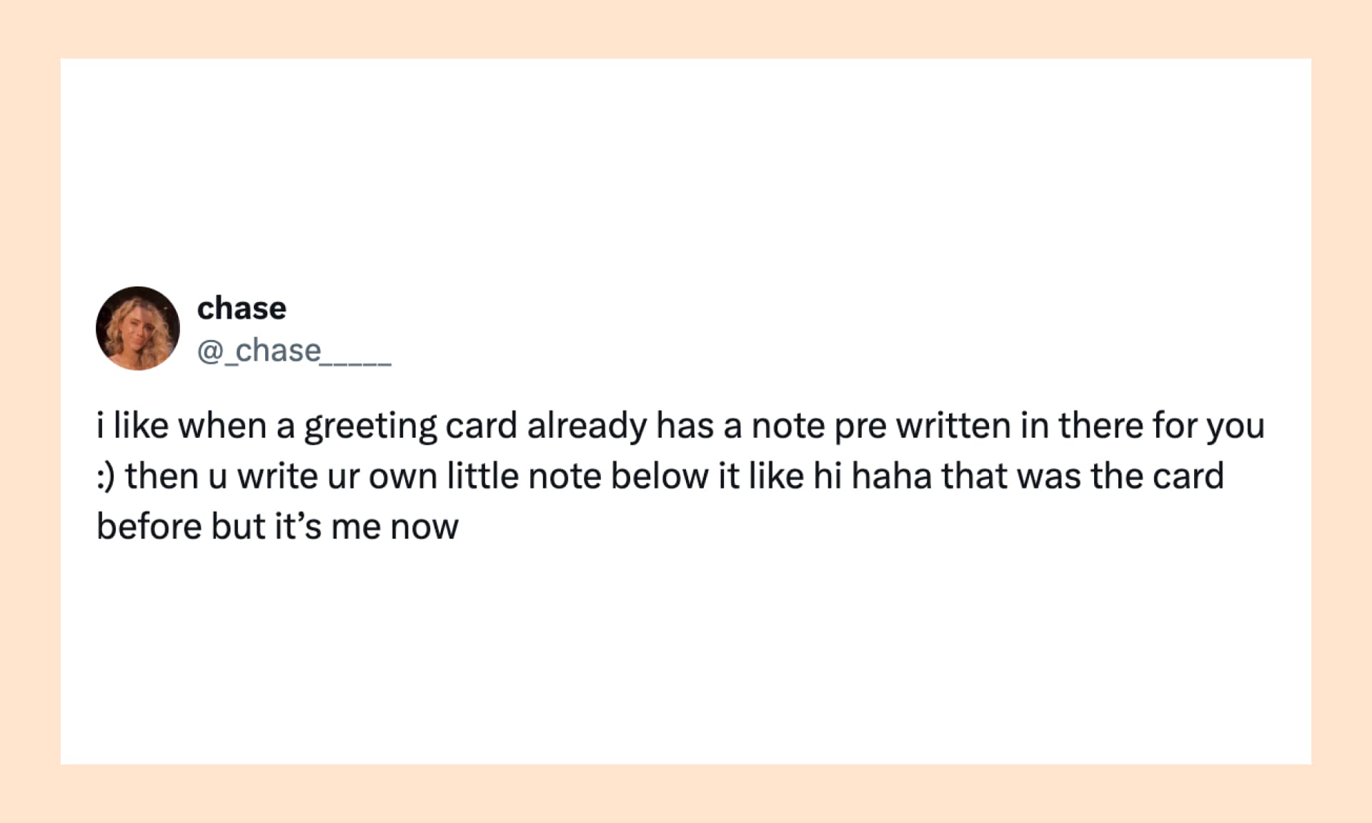 “i like when a greeting card already has a note pre written in there for you :) then u write ur own little note below it like hi haha that was the card before but it’s me now”